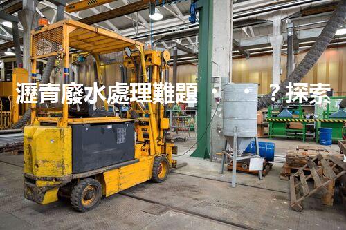 瀝青廢水處理難題？探索高效環(huán)保新路徑！